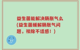 益生菌能解决肠胀气么(益生菌缓解肠胀气问题，祛除不适感！)