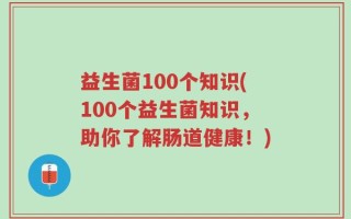 益生菌100个知识(100个益生菌知识，助你了解肠道健康！)