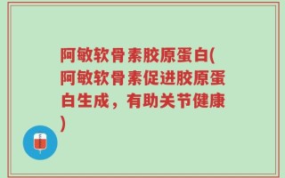 阿敏软骨素胶原蛋白(阿敏软骨素促进胶原蛋白生成，有助关节健康)