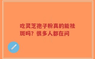 吃灵芝孢子粉真的能祛斑吗？很多人都在问