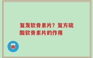 复发软骨素片？复方硫酸软骨素片的作用