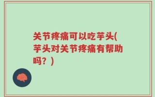 关节疼痛可以吃芋头(芋头对关节疼痛有帮助吗？)