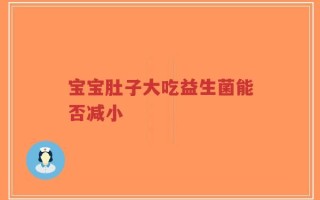 宝宝肚子大吃益生菌能否减小