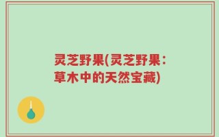 灵芝野果(灵芝野果：草木中的天然宝藏)