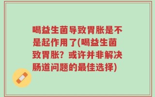 喝益生菌导致胃胀是不是起作用了(喝益生菌致胃胀？或许并非解决肠道问题的最佳选择)