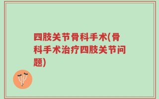 四肢关节骨科手术(骨科手术治疗四肢关节问题)