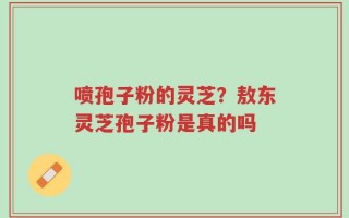 喷孢子粉的灵芝？敖东灵芝孢子粉是真的吗