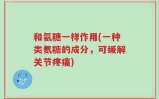 和氨糖一样作用(一种类氨糖的成分，可缓解关节疼痛)