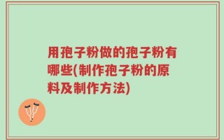 用孢子粉做的孢子粉有哪些(制作孢子粉的原料及制作方法)