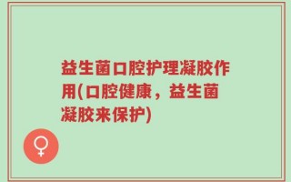 益生菌口腔护理凝胶作用(口腔健康，益生菌凝胶来保护)