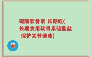 硫酸软骨素 长期吃(长期食用软骨素硫酸盐 保护关节健康)