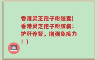 香港灵芝孢子粉胶囊(香港灵芝孢子粉胶囊：护肝养肾，增强免疫力！)