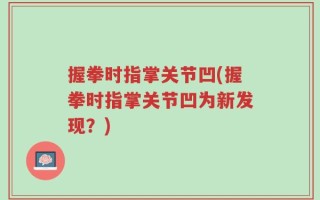 握拳时指掌关节凹(握拳时指掌关节凹为新发现？)