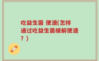 吃益生菌 便溏(怎样通过吃益生菌缓解便溏？)