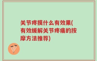 关节疼摸什么有效果(有效缓解关节疼痛的按摩方法推荐)