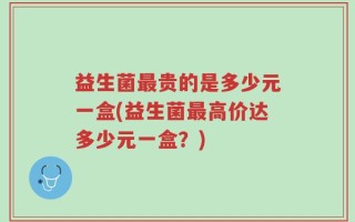 益生菌最贵的是多少元一盒(益生菌最高价达多少元一盒？)