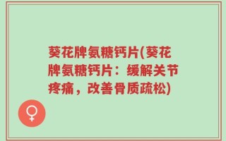 葵花牌氨糖钙片(葵花牌氨糖钙片：缓解关节疼痛，改善骨质疏松)
