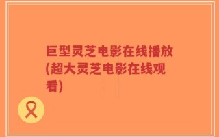 巨型灵芝电影在线播放(超大灵芝电影在线观看)