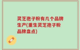 灵芝孢子粉有几个品牌生产(重生灵芝孢子粉品牌盘点)