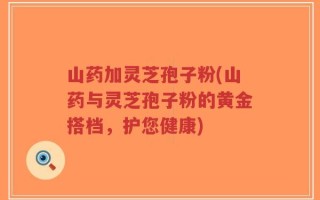 山药加灵芝孢子粉(山药与灵芝孢子粉的黄金搭档，护您健康)