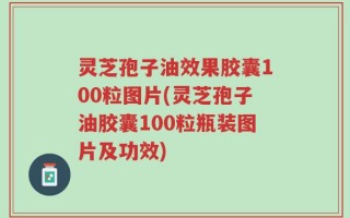 灵芝孢子油效果胶囊100粒图片(灵芝孢子油胶囊100粒瓶装图片及功效)