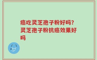 癌吃灵芝孢子粉好吗？灵芝孢子粉抗癌效果好吗