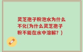 灵芝孢子粉泡水为什么不化(为什么灵芝孢子粉不能在水中溶解？)
