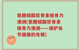 氨糖硫酸软骨素维骨力澳洲(氨糖硫酸软骨素维骨力澳洲——保护关节健康的先锋)