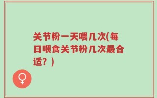 关节粉一天喂几次(每日喂食关节粉几次最合适？)