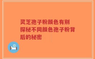 灵芝孢子粉颜色有别 探秘不同颜色孢子粉背后的秘密