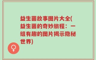 益生菌故事图片大全(益生菌的奇妙旅程：一组有趣的图片揭示隐秘世界)