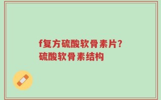f复方硫酸软骨素片？硫酸软骨素结构