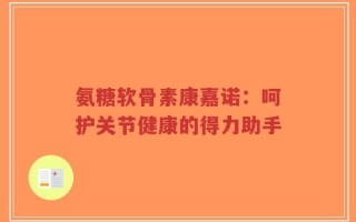 氨糖软骨素康嘉诺：呵护关节健康的得力助手