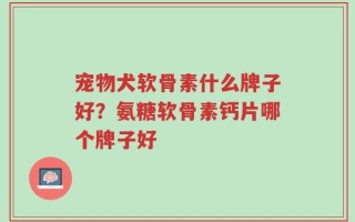 宠物犬软骨素什么牌子好？氨糖软骨素钙片哪个牌子好
