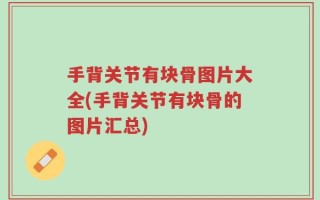 手背关节有块骨图片大全(手背关节有块骨的图片汇总)