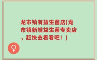 龙市镇有益生菌店(龙市镇新增益生菌专卖店，赶快去看看吧！)