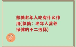 氨糖老年人吃有什么作用(氨糖：老年人营养保健的不二选择)