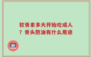 软骨素多大开始吃成人？骨头熬油有什么用途