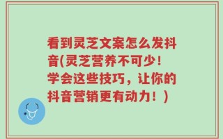 看到灵芝文案怎么发抖音(灵芝营养不可少！学会这些技巧，让你的抖音营销更有动力！)