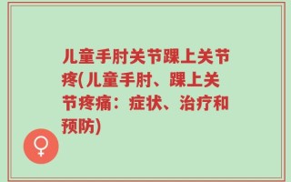 儿童手肘关节踝上关节疼(儿童手肘、踝上关节疼痛：症状、治疗和预防)
