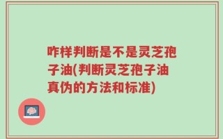 咋样判断是不是灵芝孢子油(判断灵芝孢子油真伪的方法和标准)