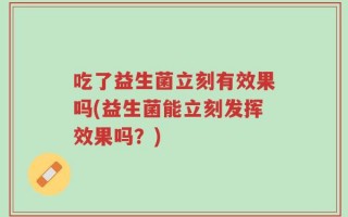 吃了益生菌立刻有效果吗(益生菌能立刻发挥效果吗？)