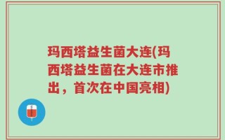 玛西塔益生菌大连(玛西塔益生菌在大连市推出，首次在中国亮相)