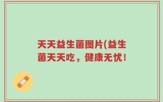 天天益生菌图片(益生菌天天吃，健康无忧！