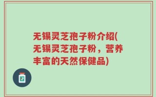 无锡灵芝孢子粉介绍(无锡灵芝孢子粉，营养丰富的天然保健品)