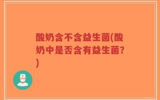 酸奶含不含益生菌(酸奶中是否含有益生菌？)