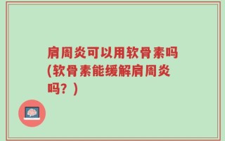 肩周炎可以用软骨素吗(软骨素能缓解肩周炎吗？)