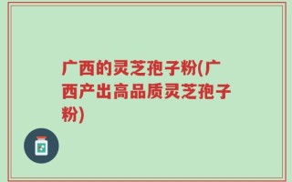 广西的灵芝孢子粉(广西产出高品质灵芝孢子粉)