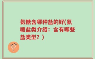 氨糖含哪种盐的好(氨糖盐类介绍：含有哪些盐类型？)