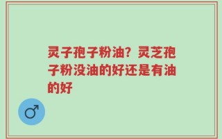 灵子孢子粉油？灵芝孢子粉没油的好还是有油的好